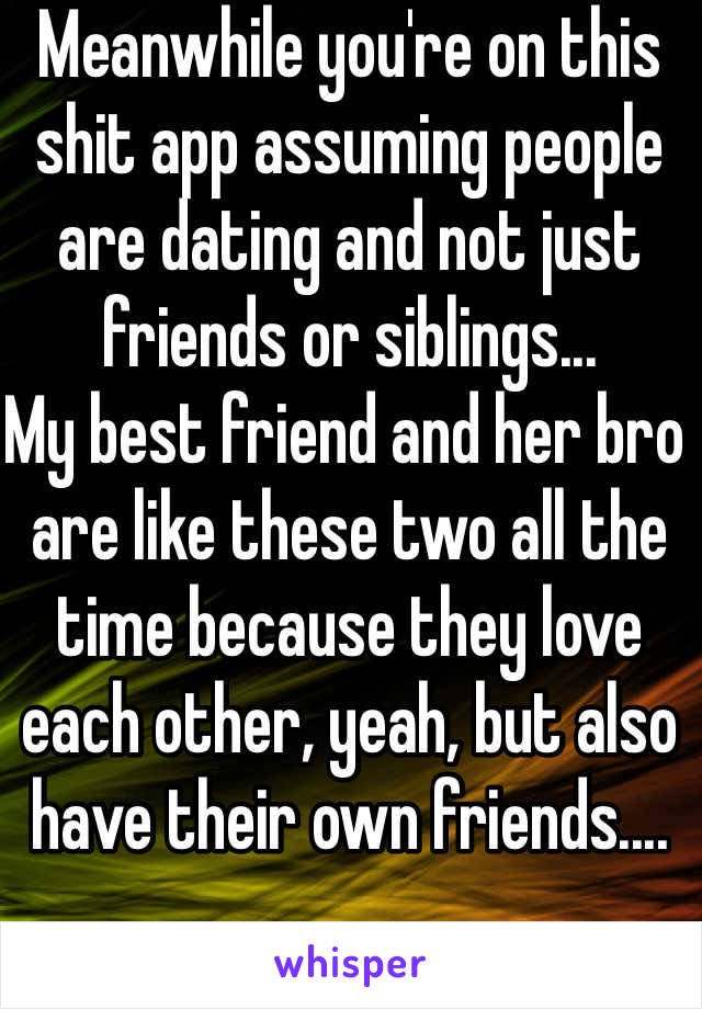 Meanwhile you're on this shit app assuming people are dating and not just friends or siblings...
My best friend and her bro are like these two all the time because they love each other, yeah, but also have their own friends....