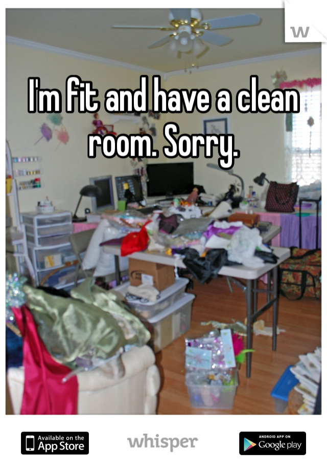 I'm fit and have a clean room. Sorry. 