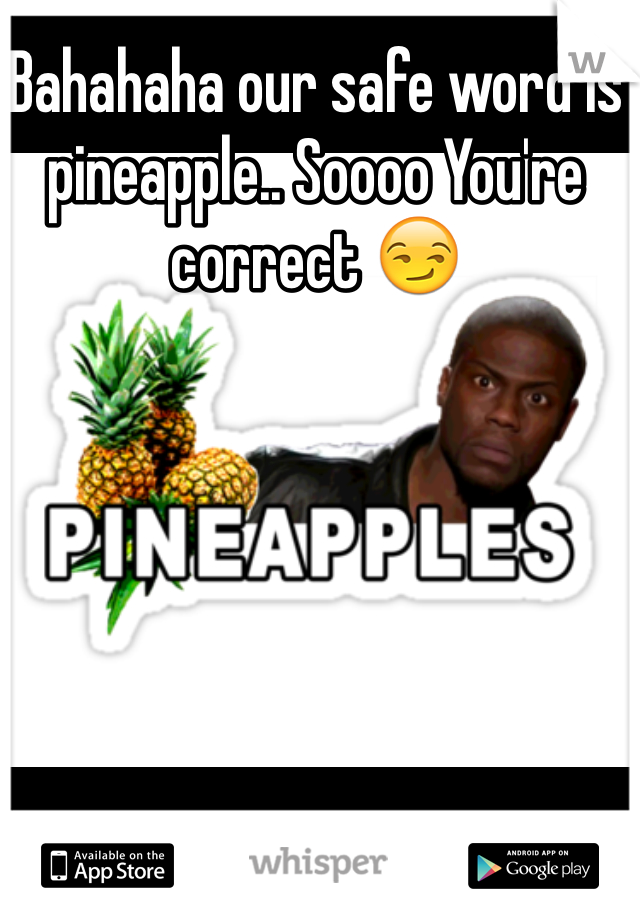 Bahahaha our safe word is pineapple.. Soooo You're correct 😏