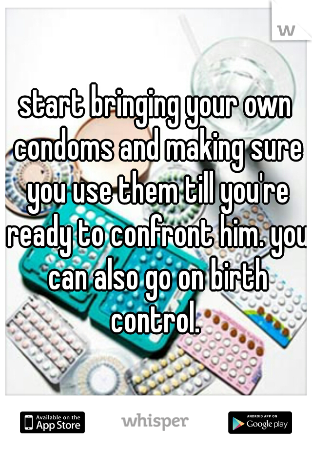 start bringing your own condoms and making sure you use them till you're ready to confront him. you can also go on birth control. 