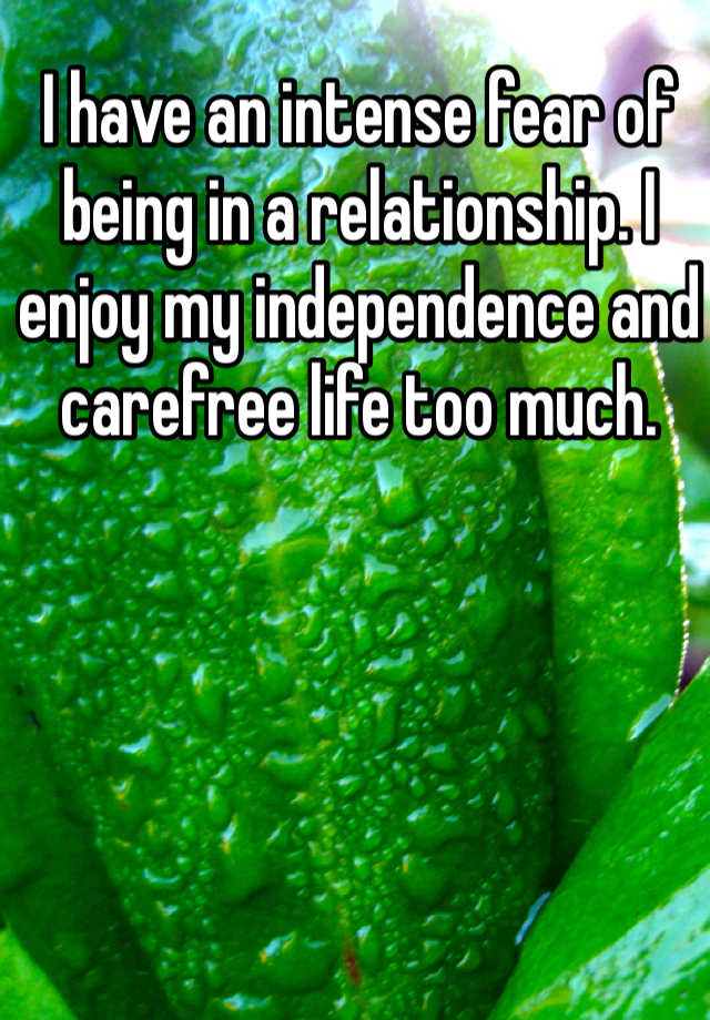 i-have-an-intense-fear-of-being-in-a-relationship-i-enjoy-my-independence-and-carefree-life-too