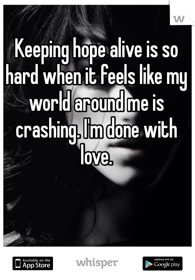 Keeping hope alive is so hard when it feels like my world around me is crashing. I'm done with love.