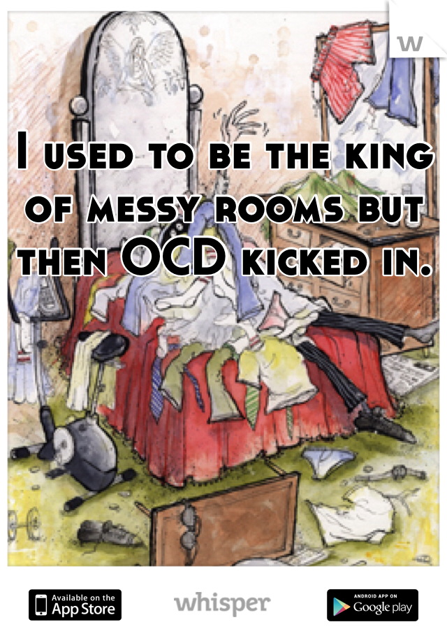 I used to be the king of messy rooms but then OCD kicked in. 