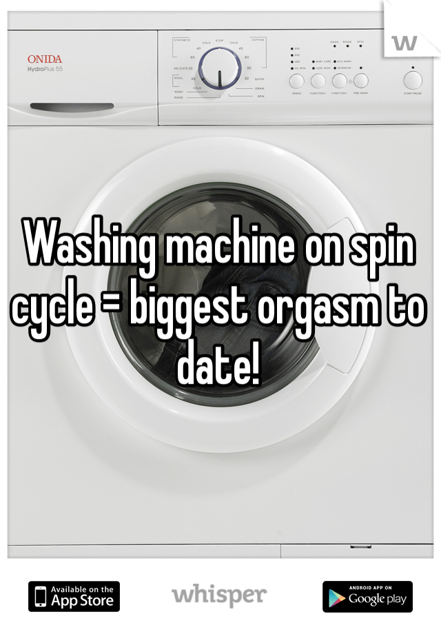 Washing machine on spin cycle = biggest orgasm to date!
