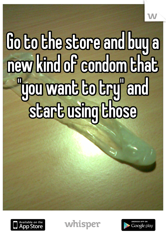 Go to the store and buy a new kind of condom that "you want to try" and start using those 