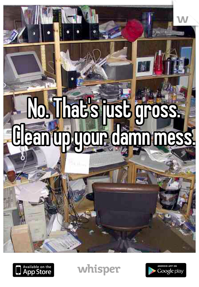 No. That's just gross.
Clean up your damn mess.