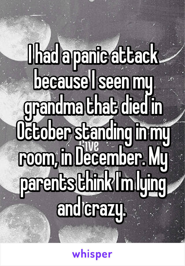 I had a panic attack because I seen my grandma that died in October standing in my room, in December. My parents think I'm lying and crazy. 