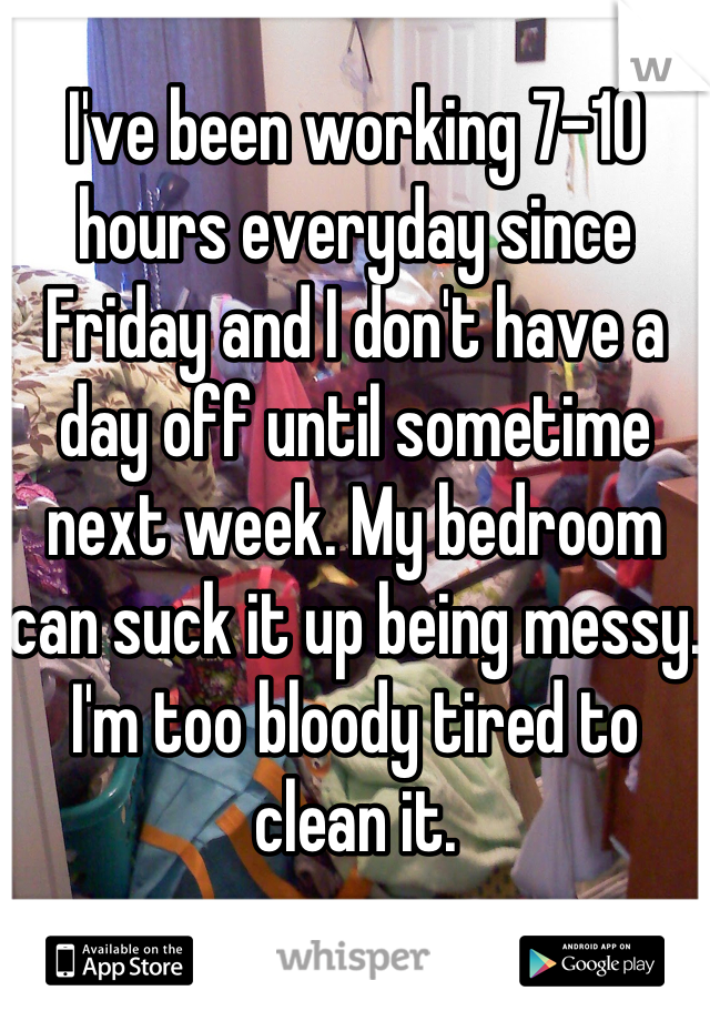 I've been working 7-10 hours everyday since Friday and I don't have a day off until sometime next week. My bedroom can suck it up being messy. I'm too bloody tired to clean it.