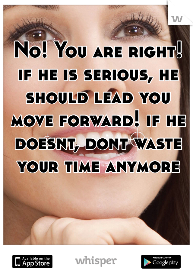 No! You are right! 
if he is serious, he should lead you move forward! if he doesnt, dont waste your time anymore