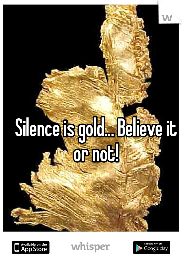 Silence is gold... Believe it or not!