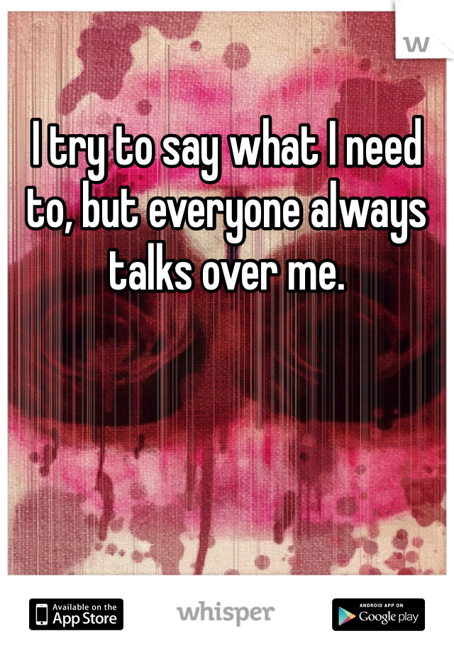 I try to say what I need to, but everyone always talks over me. 