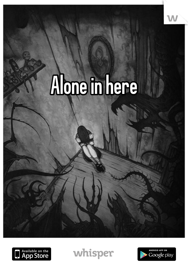 Alone in here 
