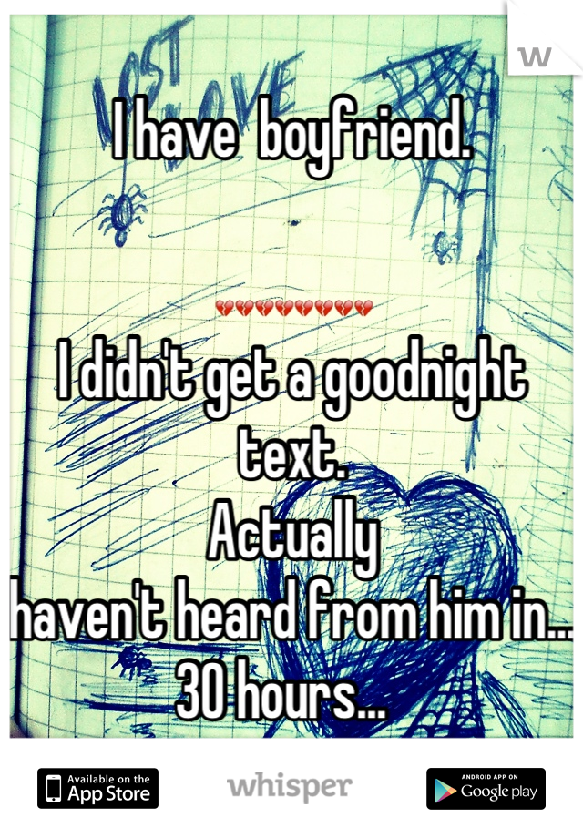 I have  boyfriend. 

💔💔💔💔💔💔💔💔
I didn't get a goodnight text.
Actually 
haven't heard from him in...
30 hours...  