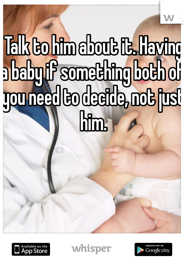 Talk to him about it. Having a baby if something both of you need to decide, not just him. 