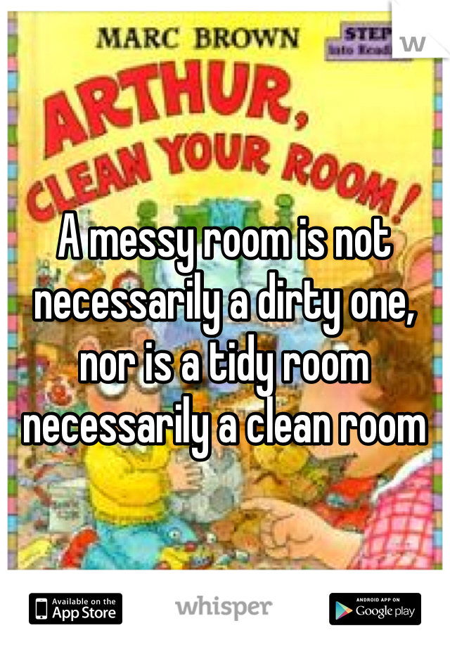 A messy room is not necessarily a dirty one, nor is a tidy room necessarily a clean room