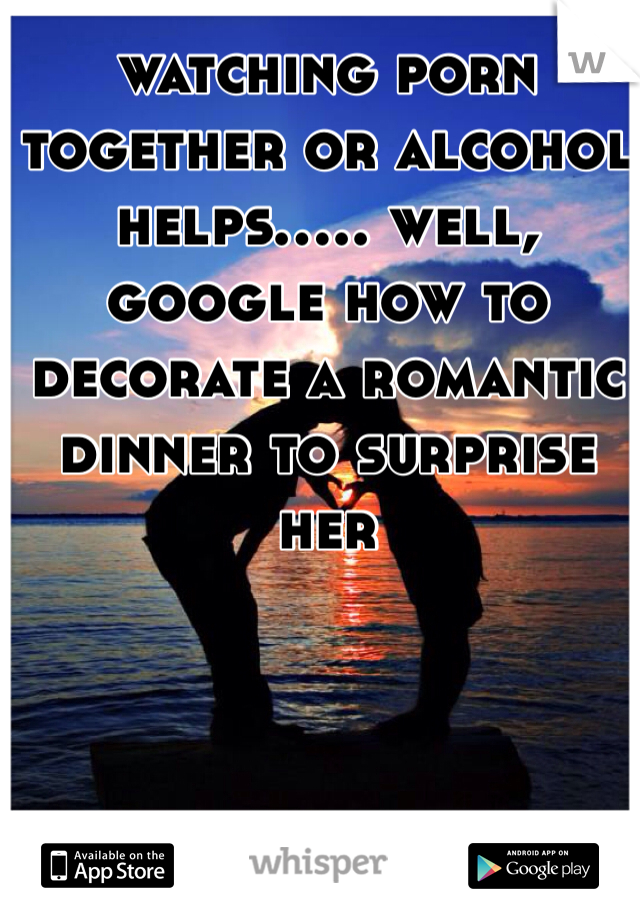 watching porn together or alcohol helps..... well, google how to decorate a romantic dinner to surprise her 