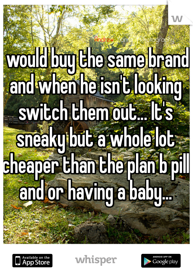 I would buy the same brand and when he isn't looking switch them out... It's sneaky but a whole lot cheaper than the plan b pill and or having a baby... 