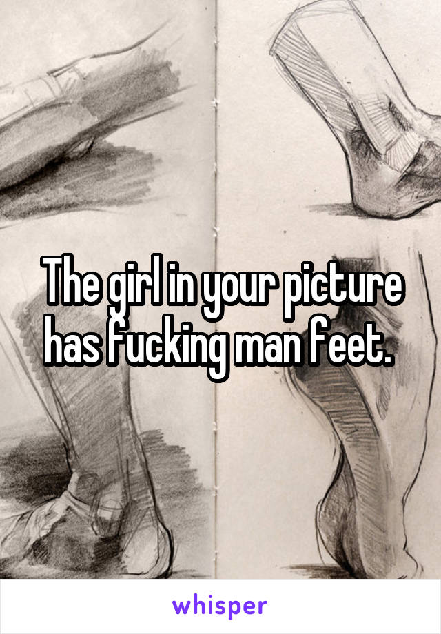 The girl in your picture has fucking man feet. 