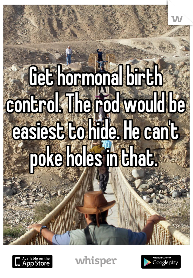 Get hormonal birth control. The rod would be easiest to hide. He can't poke holes in that. 