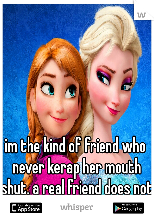 im the kind of friend who never kerap her mouth shut. a real friend does not have to