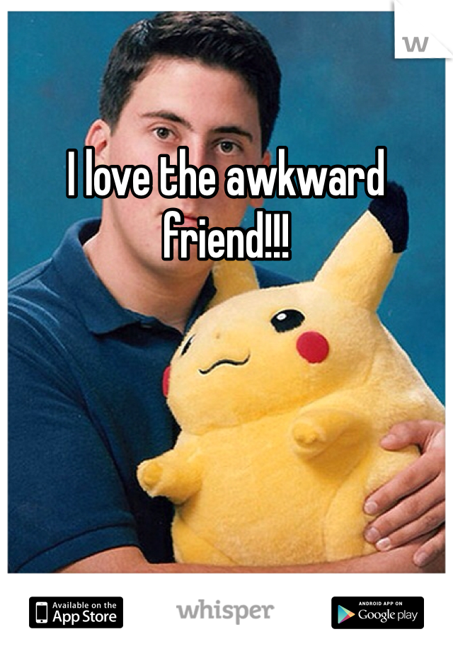 I love the awkward friend!!!