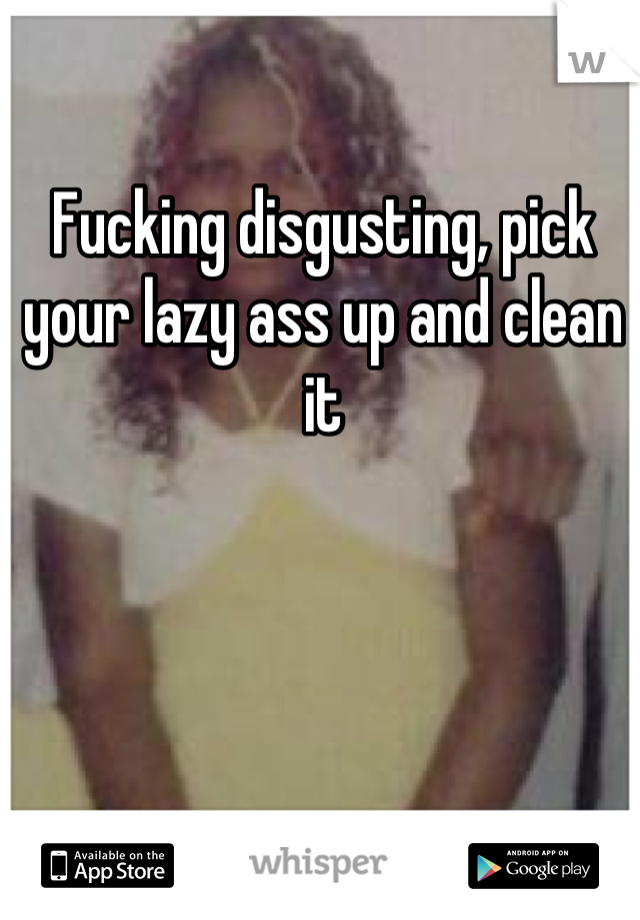 Fucking disgusting, pick your lazy ass up and clean it