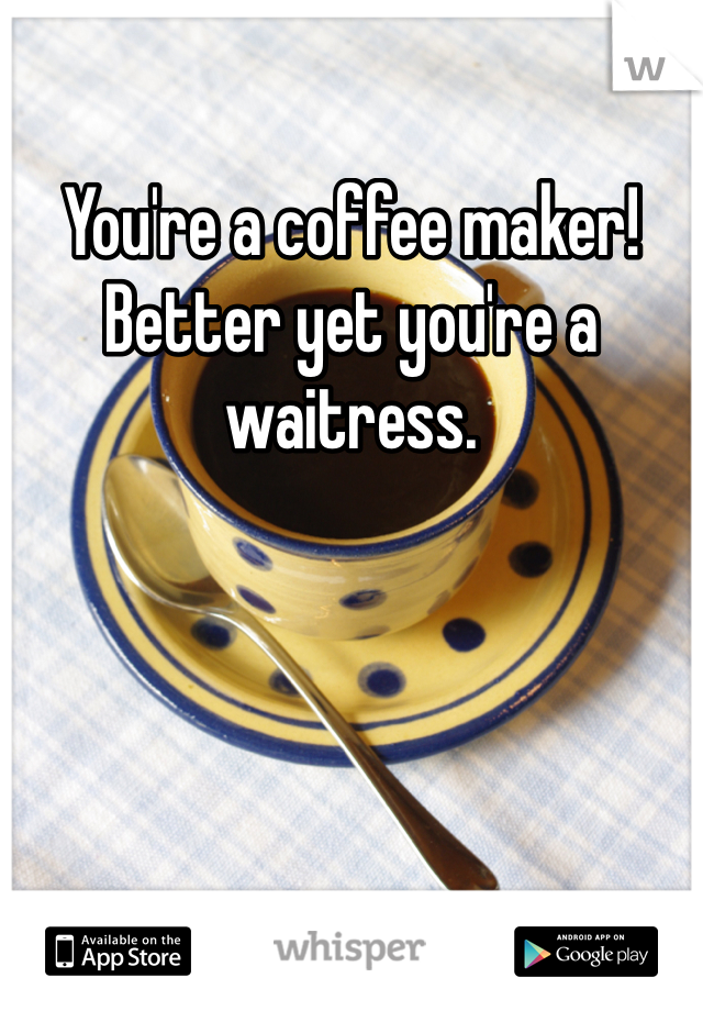 You're a coffee maker! Better yet you're a waitress.