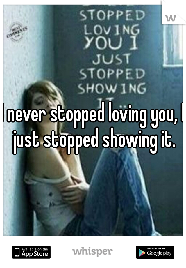 I never stopped loving you, I just stopped showing it.
