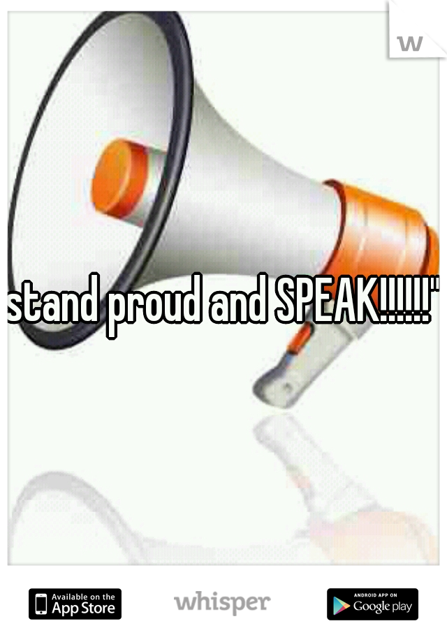 stand proud and SPEAK!!!!!!"