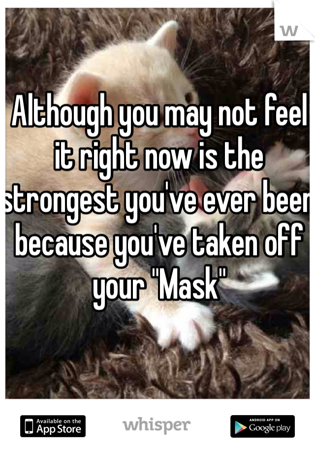 Although you may not feel it right now is the strongest you've ever been because you've taken off your "Mask"