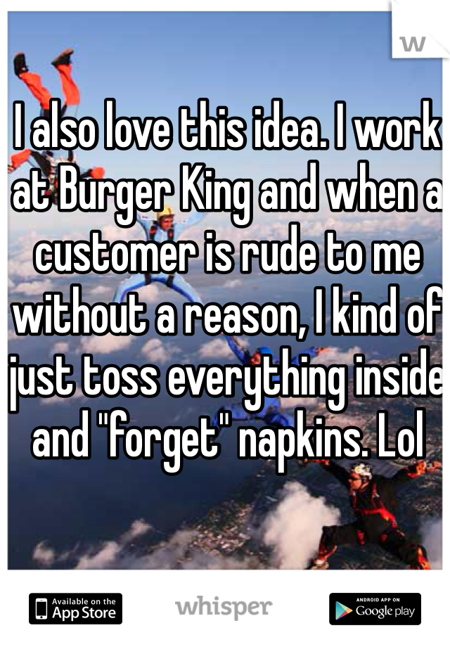 I also love this idea. I work at Burger King and when a customer is rude to me without a reason, I kind of just toss everything inside and "forget" napkins. Lol