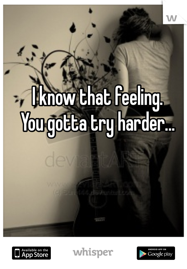 I know that feeling.
You gotta try harder...