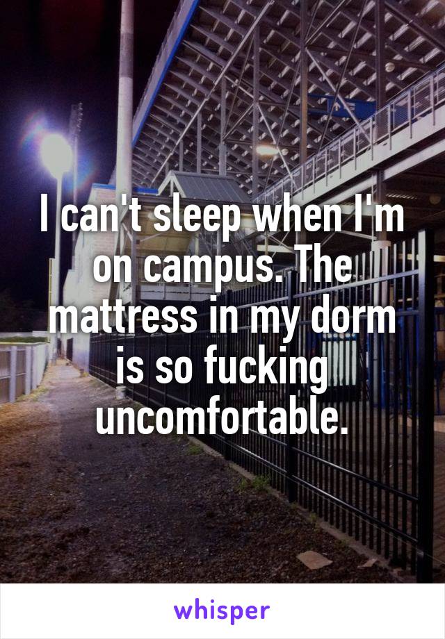 I can't sleep when I'm on campus. The mattress in my dorm is so fucking uncomfortable.