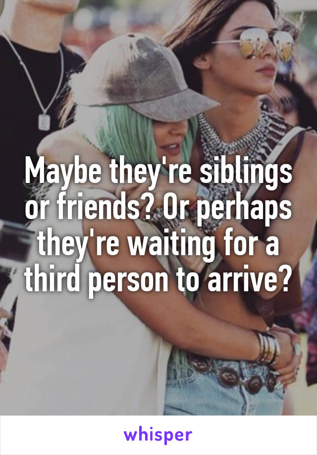 Maybe they're siblings or friends? Or perhaps they're waiting for a third person to arrive?