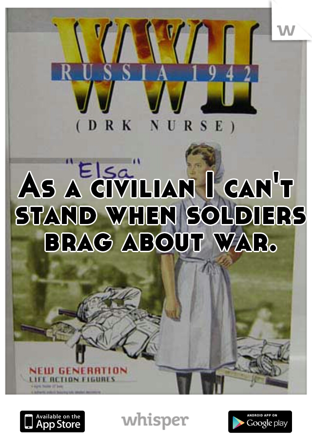 As a civilian I can't stand when soldiers brag about war.