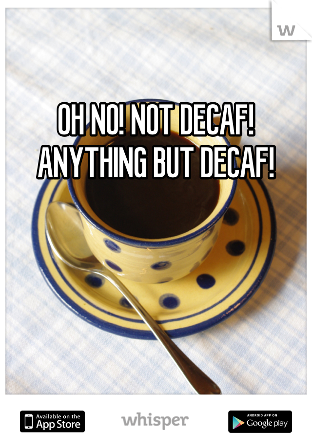 OH NO! NOT DECAF! ANYTHING BUT DECAF! 