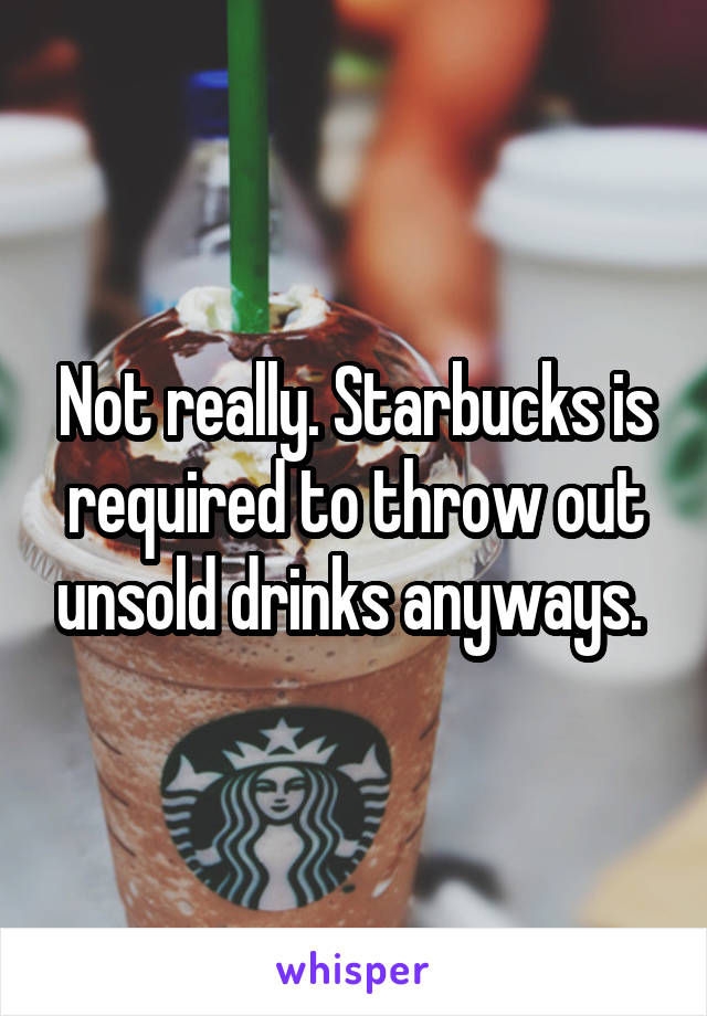 Not really. Starbucks is required to throw out unsold drinks anyways. 