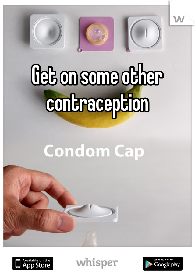 Get on some other contraception 