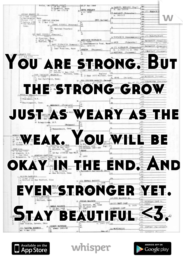 You are strong. But the strong grow just as weary as the weak. You will be okay in the end. And even stronger yet. Stay beautiful <3. 