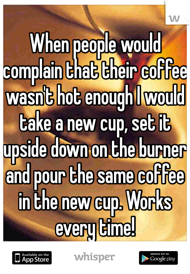 When people would complain that their coffee wasn't hot enough I would take a new cup, set it upside down on the burner and pour the same coffee in the new cup. Works every time!