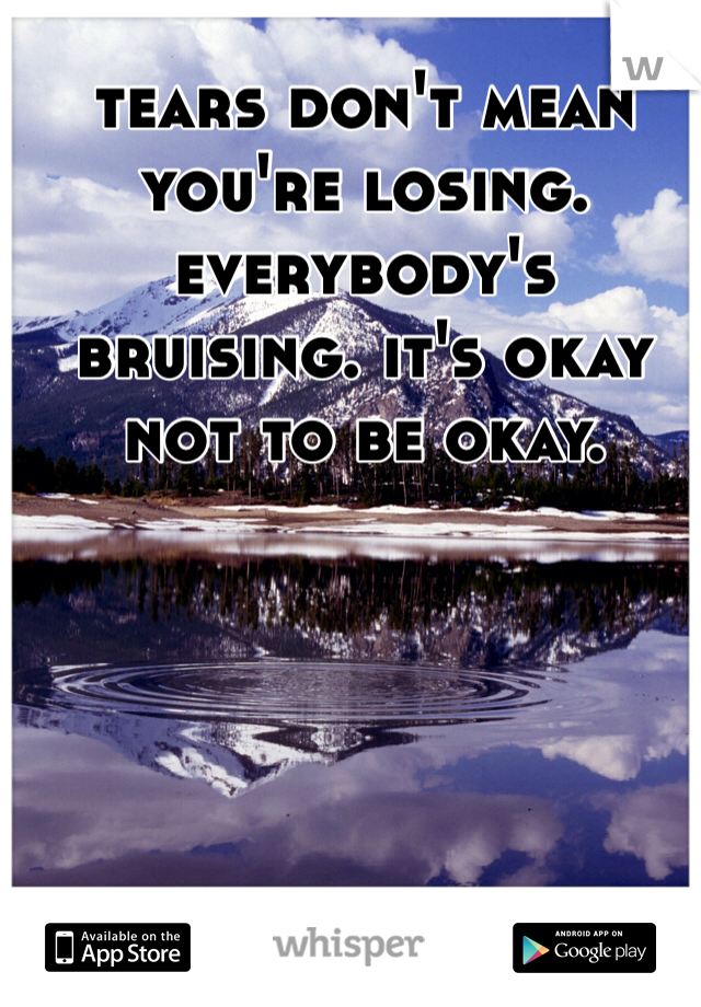 tears don't mean you're losing. everybody's bruising. it's okay not to be okay. 