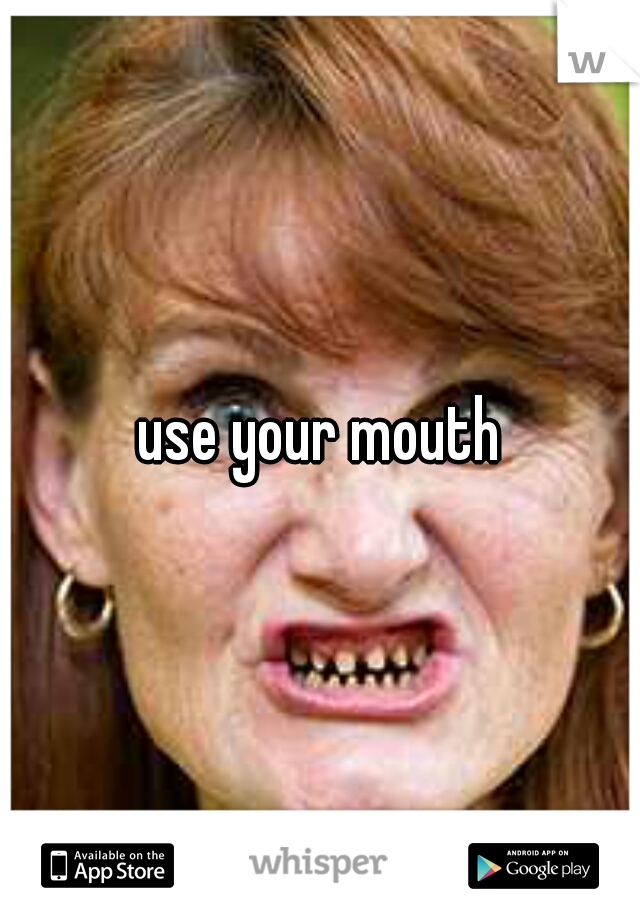 use your mouth