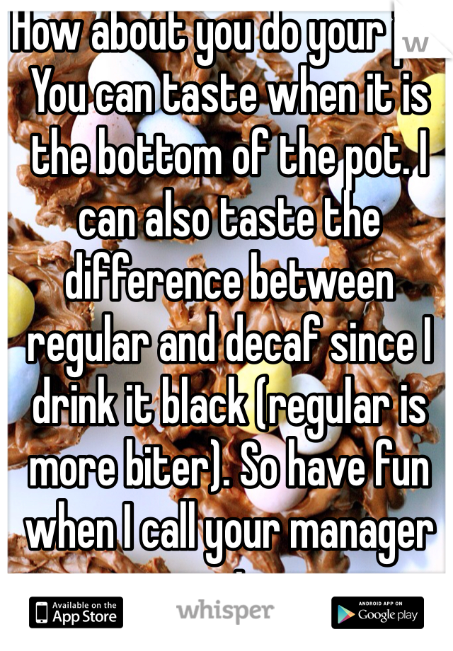 How about you do your job. You can taste when it is the bottom of the pot. I can also taste the difference between regular and decaf since I drink it black (regular is more biter). So have fun when I call your manager out. 