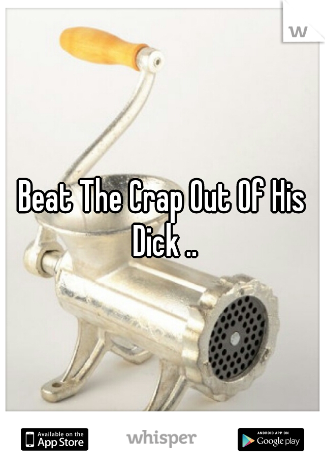 Beat The Crap Out Of His Dick ..