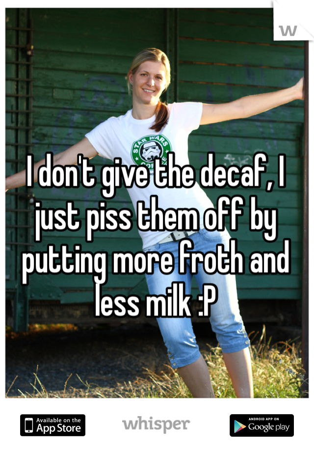 I don't give the decaf, I just piss them off by putting more froth and less milk :P