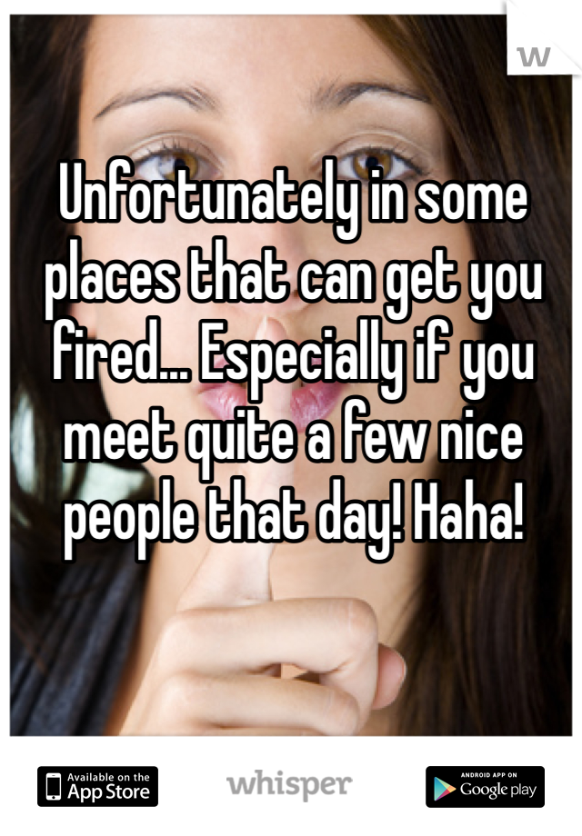 Unfortunately in some places that can get you fired... Especially if you meet quite a few nice people that day! Haha!