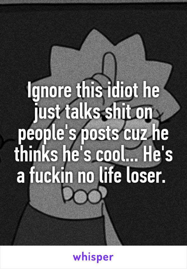 Ignore this idiot he just talks shit on people's posts cuz he thinks he's cool... He's a fuckin no life loser. 