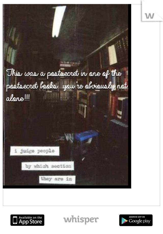 This was a postsecret in one of the postsecret books...you're obviously not alone!!! 