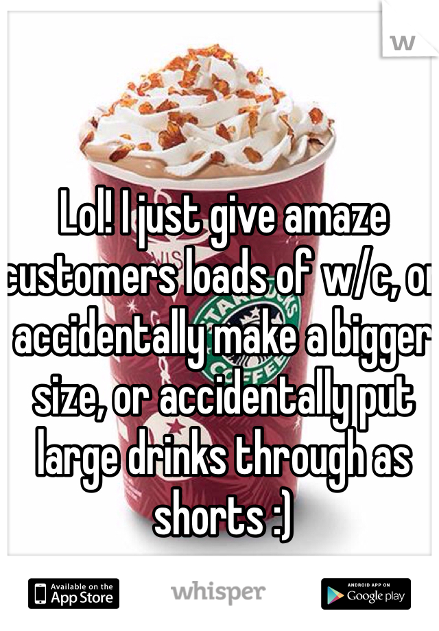 Lol! I just give amaze customers loads of w/c, or accidentally make a bigger size, or accidentally put large drinks through as shorts :)