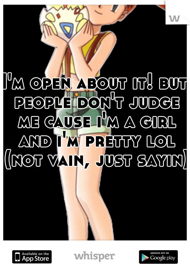 I'm open about it! but people don't judge me cause i'm a girl and i'm pretty lol
 (not vain, just sayin)  